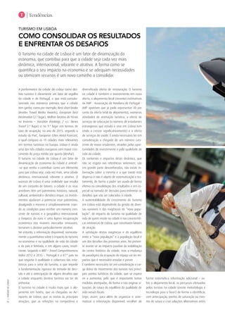 T | Tendências
|TURISMODELISBOA
36
TURISMO EM LISBOA
COMO CONSOLIDAR OS RESULTADOS
E ENFRENTAR OS DESAFIOS
O Turismo na cidade de Lisboa é um fator de dinamização da
economia, que contribui para que a cidade seja cada vez mais
dinâmica, internacional, vibrante e atrativa. A forma como se
quantifica o seu impacto na economia e se adequam necessidades
ou otimizam recursos é um novo caminho a consolidar.
A performance da cidade de Lisboa como des-
tino turístico é claramente um fator de orgulho
da cidade e de Portugal, o que está consubs-
tanciado nos inúmeros prémios que a cidade
tem ganho, como por exemplo; Best short-brake
(Insider Travel Media Awards), European best
Destination (2.º lugar), Melhor Destino de Férias
no Inverno – Vacation Rankings / v.s. News
Travel 2.º lugar) e no 9.º lugar em termos de
taxa de ocupação, no ano de 2015, segundo o
estudo da PwC, European Cities Hotel Forecast,
o qual compara as 19 cidades mais relevantes
em termos turísticos na Europa. Lisboa é ainda
uma das três cidades europeias com maior cres-
cimento do preço médio por quarto (RevPar).
O turismo na cidade de Lisboa é um fator de
dinamização da economia da cidade e antevê-
-se que venha a contribuir como um elemento
para que Lisboa seja, cada vez mais, uma cidade
dinâmica, internacional, vibrante e atrativa. O
sucesso de Lisboa é uma realidade que resulta
de um conjunto de fatores; a cidade e os seus
arredores têm um património histórico, natural,
cultural, ambiental e climático ímpar; os investi-
mentos ajudaram a potenciar esse património,
divulgando o mesmo e simultaneamente crian-
do as condições para receber um número cres-
cente de turistas e a geopolítica internacional,
a fraqueza do euro e uma ligeira recuperação
económica nos maiores mercados emissores,
tornaram o destino particularmente atrativo.
No entanto, a informação disponível, nomeada-
mente a quantitativa sobre o impacto do turismo
na economia e na qualidade de vida da cidade
e do país é limitada, e em alguns casos, insufi-
ciente. Segundo o WEF – Travel Competitiveness
Index 2012 e 2015 -, Portugal é o 87.º país no
que respeita à qualidade e cobertura das esta-
tísticas para o setor do turismo, o que impede
a fundamentação rigorosa de tomada de deci-
são e até a antecipação de alguns desafios que
a cidade enquanto destino turístico vai ter de
enfrentar.
O turismo na cidade é muito mais que o alo-
jamento em hotéis, que as chegadas ao Ae-
roporto de Lisboa, que as visitas às principais
atrações, que as refeições na competitiva e
diversificada oferta de restauração. O turismo
na cidade é também o investimento em nova
oferta, o alojamento local (recentes estimativas
da AHP - Associação de Hotelaria de Portugal -
AHP apontam que já pode representar 40 por
cento da oferta total de alojamento), inúmeras
atividades de animação turística, a oferta de
serviços de educação (o número de estudantes
estrangeiros que estuda e vive em Lisboa tem
vindo a crescer significativamente) e a oferta
de serviços de saúde. É ainda necessário ter em
consideração a chegada de um número cres-
cente de novos residentes, atraídos pelas opor-
tunidades de investimento e pela qualidade de
vida da cidade.
Os contornos e impactos desta dinâmica, que
não se esgota nas referências anteriores, são
em grande parte desconhecidos; não existe in-
formação sobre a mesma e a que existe está
dispersa e não é objeto de sistematização e tra-
tamento, de forma a poder ser usada de forma
efetiva na consolidação dos resultados e em es-
pecial na tomada de decisões para enfrentar os
desafios que vão ser colocados à cidade.
A sustentabilidade do crescimento do Turismo
em Lisboa está dependente da gestão de diver-
sas variáveis e das exigências da “nova popu-
lação”, do impacto do turismo na qualidade de
vida de quem reside na cidade e nas característi-
cas intrínsecas de Lisboa, que constituem fatores
de atração.
A satisfação destas exigências e do equilíbrio
entre a “nova população” e a população local é
um dos desafios dos próximos anos. No presen-
te assiste-se ao impacto positivo da reabilitação
do centro histórico da cidade, mas a mudança
do paradigma da ocupação do espaço vai ter im-
pactos que é necessário estudar e prever.
É também necessário ter em consideração a car-
ga diária do movimento dos turistas nos princi-
pais pontos turísticos da cidade, que se espera
vir a aumentar, pelo que é importante tomar
medidas atempadas, de forma a não originar si-
tuações de rutura do equilíbrio da qualidade de
vida nesses locais.
Urge, assim, para além de organizar e siste-
matizar a informação disponível, recolher de
forma sistemática informação adicional – so-
bre o alojamento local, os percursos efetuados
pelos turistas na cidade (existe metodologia e
tecnologia para o fazer) de forma a identificar,
com antecipação, pontos de saturação ou mes-
mo de rutura e criar soluções alternativas antes
 