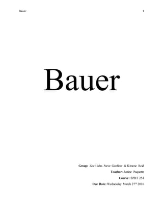Bauer 1
Bauer
Group: Zoe Hahn, Steve Gardiner & Kimone Reid
Teacher: Justine Paquette
Course: SPRT 254
Due Date: Wednesday March 27th 2016
 