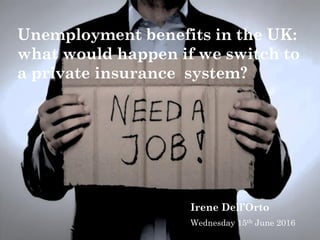 Unemployment benefits in the UK:
what would happen if we switch to
a private insurance system?
Irene Dell’Orto
Wednesday 15th June 2016
 