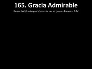 165. Gracia Admirable
Siendo justificados gratuitamente por su gracia. Romanos 3:24
 