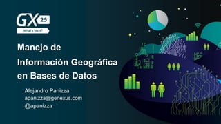 Información Geográfica
Alejandro Panizza
apanizza@genexus.com
@apanizza
en Bases de Datos
Manejo de
 