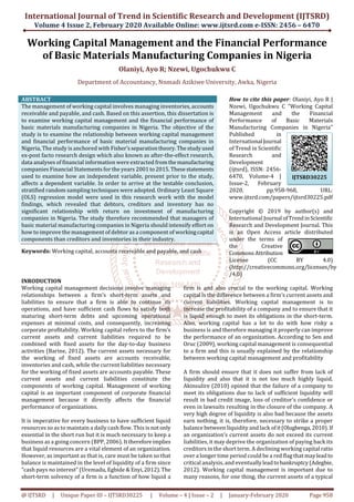 International Journal of Trend in Scientific Research and Development (IJTSRD)
Volume 4 Issue 2, February 2020 Available Online: www.ijtsrd.com e-ISSN: 2456 – 6470
@ IJTSRD | Unique Paper ID – IJTSRD30225 | Volume – 4 | Issue – 2 | January-February 2020 Page 958
Working Capital Management and the Financial Performance
of Basic Materials Manufacturing Companies in Nigeria
Olaniyi, Ayo R; Nzewi, Ugochukwu C
Department of Accountancy, Nnmadi Azikiwe University, Awka, Nigeria
ABSTRACT
The management of working capital involves managing inventories, accounts
receivable and payable, and cash. Based on this assertion, this dissertation is
to examine working capital management and the financial performance of
basic materials manufacturing companies in Nigeria. The objective of the
study is to examine the relationship between working capital management
and financial performance of basic material manufacturing companies in
Nigeria, The study is anchored with Fisher’sseparationtheory. Thestudyused
ex-post facto research design which also known as after-the-effect research,
data analyses of financial information were extracted fromthemanufacturing
companies Financial Statements for the years 2001to2015.Thesestatements
used to examine how an independent variable, present prior to the study,
affects a dependent variable. In order to arrive at the testable conclusion,
stratified random sampling techniques were adopted. Ordinary Least Square
(OLS) regression model were used in this research work with the model
findings, which revealed that debtors, creditors and inventory has no
significant relationship with return on investment of manufacturing
companies in Nigeria. The study therefore recommended that managers of
basic material manufacturing companies in Nigeria should intensify effort on
how to improve the management of debtor as a component of workingcapital
components than creditors and inventories in their industry.
Keywords: Working capital, accounts receivable and payable, and cash
How to cite this paper: Olaniyi, Ayo R |
Nzewi, Ugochukwu C "Working Capital
Management and the Financial
Performance of Basic Materials
Manufacturing Companies in Nigeria"
Published in
International Journal
of Trend in Scientific
Research and
Development
(ijtsrd), ISSN: 2456-
6470, Volume-4 |
Issue-2, February
2020, pp.958-968, URL:
www.ijtsrd.com/papers/ijtsrd30225.pdf
Copyright © 2019 by author(s) and
International Journal ofTrendinScientific
Research and Development Journal. This
is an Open Access article distributed
under the terms of
the Creative
CommonsAttribution
License (CC BY 4.0)
(http://creativecommons.org/licenses/by
/4.0)
INRODUCTION
Working capital management decisions involve managing
relationships between a firm’s short-term assets and
liabilities to ensure that a firm is able to continue its
operations, and have sufficient cash flows to satisfy both
maturing short-term debts and upcoming operational
expenses at minimal costs, and consequently, increasing
corporate profitability. Working capital refers to the firm’s
current assets and current liabilities required to be
combined with fixed assets for the day-to-day business
activities (Barine, 2012). The current assets necessary for
the working of fixed assets are accounts receivable,
inventories and cash, while the current liabilities necessary
for the working of fixed assets are accounts payable. These
current assets and current liabilities constitute the
components of working capital. Management of working
capital is an important component of corporate financial
management because it directly affects the financial
performance of organizations.
It is imperative for every business to have sufficient liquid
resources so as to maintain a daily cash flow. This is notonly
essential in the short run but it is much necessary to keep a
business as a going concern (BPP, 2006). Itthereforeimplies
that liquid resources are a vital element of an organization.
However, as important as that is, care must be taken so that
balance is maintained in the level of liquidity of a firm since
“cash pays no interest” (Uremadu, Egbide & Enyi,2012).The
short-term solvency of a firm is a function of how liquid a
firm is and also crucial to the working capital. Working
capital is the difference between a firm’s current assets and
current liabilities. Working capital management is to
increase the profitability of a company and to ensure that it
is liquid enough to meet its obligations in the short-term.
Also, working capital has a lot to do with how risky a
business is and therefore managing it properly can improve
the performance of an organization. According to Sen and
Oruc (2009), working capital management is consequential
to a firm and this is usually explained by the relationship
between working capital management and profitability
A firm should ensure that it does not suffer from lack of
liquidity and also that it is not too much highly liquid.
Akinsulire (2010) opined that the failure of a company to
meet its obligations due to lack of sufficient liquidity will
result in bad credit image, loss of creditor’s confidence or
even in lawsuits resulting in the closure of the company. A
very high degree of liquidity is also bad because the assets
earn nothing, it is, therefore, necessary to strike a proper
balance between liquidity and lack ofit(Olugbenga,2010).If
an organization’s current assets do not exceed its current
liabilities, it may deprive the organization of paying back its
creditors in the short term. A declining working capital ratio
over a longer time period could be a red flag that may leadto
critical analysis, and eventuallyleadtobankruptcy(Adegbie,
2012). Working capital management is important due to
many reasons, for one thing, the current assets of a typical
IJTSRD30225
 