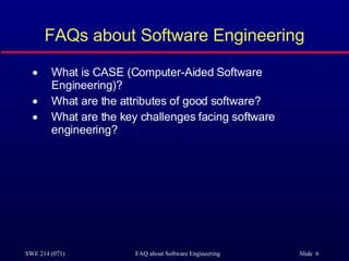 FAQs about Software Engineering What is CASE (Computer-Aided Software Engineering)? What are the attributes of good software? What are the key challenges facing software engineering? 