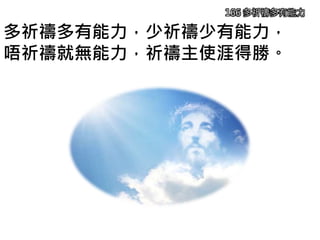 166 多祈禱多有能力
多祈禱多有能力，少祈禱少有能力，
唔祈禱就無能力，祈禱主使涯得勝。
 