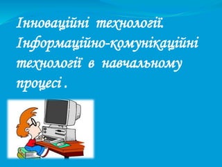 Інноваційні технології.
Інформаційно-комунікаційні
технології в навчальному
процесі .
 