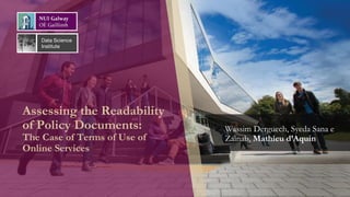 Assessing the Readability
of Policy Documents:
The Case of Terms of Use of
Online Services
Wassim Derguech, Syeda Sana e
Zainab, Mathieu d’Aquin
Data Science
Institute
 