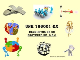 UNE 166001 EX REQUISITOS DE UN PROYECTO DE  I+D+i Realizado por: Mikel Hernández 