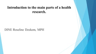 Introduction to the main parts of a health
research.
DINE Roseline Dzekem, MPH
 