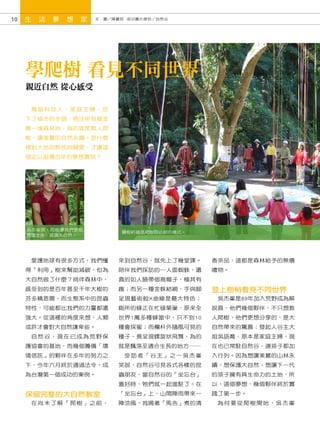 10   生   活   夢   想   家   文．圖／陳麗茹 部分圖片提供／自然谷




     學爬樹 看見不同世界
     親近自然 從心感受

      幾個科技人、家庭主婦，放
     下了城市的步調，挹注所有資金
     買一塊森林地，為的就是教人爬
     樹、讓美麗的自然永續。是什麼
     樣對大地的熱忱與關愛，才讓這
     個足以留傳百年的夢想實現？




     吳杰峯說，爬樹讓我們更能
                               圍樹祈福是爬樹前必做的儀式。
     尊重生命、感謝大自然。




      愛護地球有很多方式，我們懂           來到自然谷，就先上了幾堂課。    香茶品，這都是森林給予的無價
     得「利用」樹來幫助減碳，但為           陪伴我們採訪的─人面蜘蛛，還    禮物。
     大自然做了什麼？徜徉森林中，           真的如人臉帶個高帽子，極其有
     感受到的是百年甚至千年大樹的           趣；而另一種金蛛結網，手與腳    登上樹梢看見不同世界
     芬多精恩賜，而生態系中的昆蟲           呈現藝術般X曲線是最大特色；     吳杰峯是89年加入荒野成為解
     特性，可能都比我們的力量都還           廁所的蜂正在忙碌築巢，原來全    說員，他們幾個夥伴，不只想教
     強大。從這樣的角度來想，人類           世界1萬多種蜂當中，只不到10   人爬樹，他們更想分享的，是大
     或許才會對大自然謙卑些。             種會採蜜；而欄杆外隨風可見的    自然帶來的驚喜；發起人谷主大
      自然谷，現在已成為荒野保            種子，竟呈現螺旋狀飛舞，為的    姐吳語喬，原本是家庭主婦，現
     護協會的基地，而幾個籌備「環           就是飄落至適合生長的地方……    在也已常駐自然谷，連孩子都加
     境信託」的夥伴在多年的努力之             受訪者「谷主」之一吳杰峯    入行列。因為想讓美麗的山林永
     下，今年六月終於通過法令，成           笑說，自然谷可見各式各樣的昆    續、想保護大自然、想讓下一代
     為台灣第一個成功的案例。             蟲朋友，當自然谷的「坐忘台」    的孩子擁有具生命力的土地，所
                              蓋好時，牠們就一起進駐了。在    以，這個夢想，幾個夥伴終於實

     保留完整的大自然教室               「坐忘台」上，山間陣雨帶來一    踐了第一步。
      在尚未了解「爬樹」之前，            陣涼風，我喝著「馬告」煮的清     為何要從爬樹開始，吳杰峯
 