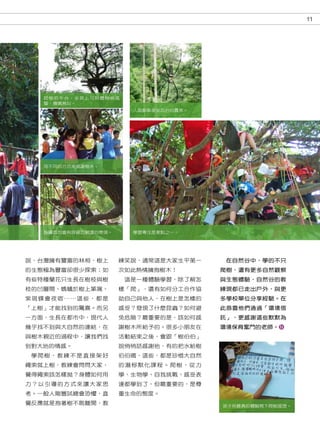 11




     爬樹的平台，坐其上可聆聽樹梢風
     聲，蟬鳴鳥叫。
                             人面蜘蛛是坐忘台的貴客。




     用不同的方式來感謝樹木。




     指導員均會有詳細且嚴謹的帶領。         學習專注是要點之一。




說，台灣擁有豐富的林相，樹上             練笑說，通常這是大家生平第一    在自然谷中，學的不只
的生態極為豐富卻很少探索；如             次如此熱情擁抱樹木！       爬樹，還有更多自然觀察
有些特種蘭花只生長在樹枝與樹              這是一種體驗學習，除了解怎   與生態體驗，自然谷的教
枝的凹層間、螞蟻於樹上築窩、             樣「爬」，還有如何分工合作協   練現都已走出戶外，與更
紫 斑 蝶 會 夜 宿 …… 這 些 ， 都 是   助自己與他人，在樹上是怎樣的   多學校單位分享經驗。在
「上樹」才能找到的驚喜。而另             感受？發現了什麼昆蟲？如何避   此恭喜他們通過「環境信
一方面，生長在都市中，現代人             免危險？最重要的是，該如何感   託」，更感謝這些默默為
幾乎找不到與大自然的連結，在             謝樹木所給予的。很多小朋友在   環境保育奮鬥的老師。
與樹木親近的過程中，讓我們找             活動結束之後，會跟「樹伯伯」
到對大地的情感。                   說悄悄話感謝他，有的把水給樹
 學爬樹，教練不是直接架好              伯伯喝，這些，都是珍惜大自然
繩索就上樹，教練會問問大家，             的潛移默化課程。爬樹，從力
覺得繩索該怎樣拋？身體如何用             學、生物學、自我挑戰、感受表
力？以引導的方式來讓大家思              達都學到了，但最重要的，是尊
考。一般人剛嘗試總會恐懼，直             重生命的態度。
覺反應就是抱著樹不敢離開，教                              孩子用最真的體驗寫下爬樹感想。
 