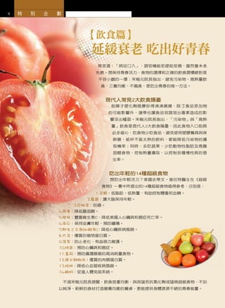 4   特   別   企   劃




                         【飲食篇】
                           延緩衰老 吃出好青春
                            常言道：「病從口入」，器官機能若提前受損，當然會未老
                            先衰。想保持青春活力，食物的選擇和正確的飲食習慣絕對是
                            不容小覷的一環；宋楷元院長指出，避免污染物、高熱量飲
                             食，三餐均衡、不偏食，是吃出青春的唯一方法。


                              現代人常見2大飲食隱憂
                                前陣子塑化劑風暴炒得沸沸揚揚，除了食品添加物
                               的可能影響外，連帶也讓食品容器溶出毒素造成的影
                                響浮出檯面。宋楷元院長指出，「污染物」與「高熱
                                量」飲食是現代人2大飲食隱憂，因此食物入口前務
                                必多留心，吃食物少吃食品、避免使用塑膠餐具與保
                                鮮膜、紙杯不裝太熱的飲料，都能降低污染物的攝
                                取機率；同時，多吃蔬果、少吃動物性脂肪及高膽
                                固醇食物，控制熱量攝取，以控制各種慢性病的發
                                生率。


                               吃出年輕的14種超級食物
                                想吃出年輕活力？美國史蒂文‧普拉特醫生在《超級
                             食物》一書中所提出的14種超級食物值得參考，分別是：
                              1.豆類：低脂肪、低熱量，有助控制體重和血糖。
                           2.藍莓：讓大腦保持年輕。
                      3.花椰菜：防癌。
                4.燕麥：降低膽固醇。
                5.柑桔：豐富維生素C，降低美國人心臟病和癌症死亡率。
                6.南瓜：保持皮膚年輕、預防曬傷。
                7.野生三文魚(如鮭魚)：降低心臟疾病風險。
                8.大豆：優質的植物蛋白質。
                9.菠菜：防止老化、有益視力維護。
                10.綠茶：預防心臟病和癌症。
                11.番茄：預防攝護腺癌的高消耗量食物。
                12.瘦火雞胸肉：優質的肉類蛋白質。
                13.核桃：降低心血管疾病風險。
                14.酸奶：促進人體免疫系統。

                    不過宋楷元院長提醒，飲食首重均衡，與其猛吞抗氧化劑或猛啃超級食物，不如
                以純淨、新鮮的食材打造營養均衡的餐桌，更能提供身體源源不絕的青春能量。
 