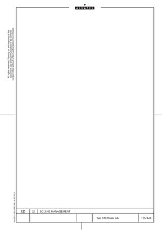 All rights reserved. Passing on and copying of this
                                                  document, use and communication of its contents
                                                not permitted without written authorization from Alcatel.
      1AA 00014 0004 (9007) A4 – ALICE 04.10




                           ED
                           02
                           SC.3:NE MANAGEMENT




448
         3AL 91670 AA AA
         155 / 448
 