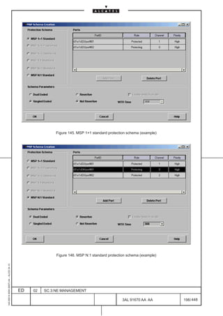 Figure 145. MSP 1+1 standard protection schema (example)




                                                        Figure 146. MSP N:1 standard protection schema (example)
1AA 00014 0004 (9007) A4 – ALICE 04.10




                                         ED   02   SC.3:NE MANAGEMENT

                                                                                             3AL 91670 AA AA       198 / 448


                                                                                                         448
 