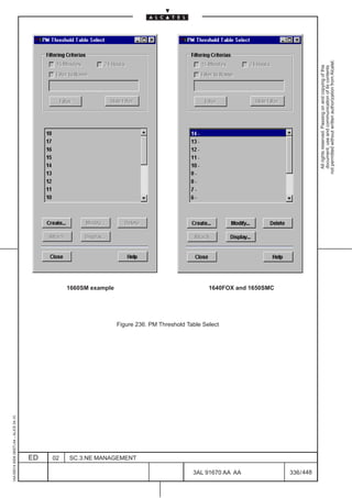 1AA 00014 0004 (9007) A4 – ALICE 04.10




                           ED
                           02
                                                                                        1660SM example




                           SC.3:NE MANAGEMENT
                                                Figure 236. PM Threshold Table Select




448
         3AL 91670 AA AA
                                                                                        1640FOX and 1650SMC




         336 / 448
                                                                                                                All rights reserved. Passing on and copying of this
                                                                                                                document, use and communication of its contents
                                                                                                              not permitted without written authorization from Alcatel.
 