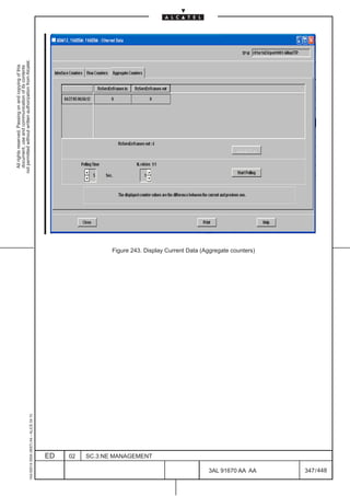 All rights reserved. Passing on and copying of this
                                                                                                          document, use and communication of its contents
                                                                                                        not permitted without written authorization from Alcatel.
      1AA 00014 0004 (9007) A4 – ALICE 04.10




                           ED
                           02
                           SC.3:NE MANAGEMENT




448
                                                Figure 243. Display Current Data (Aggregate counters)




         3AL 91670 AA AA
         347 / 448
 