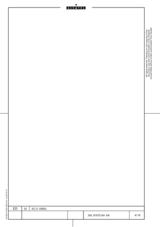 1AA 00014 0004 (9007) A4 – ALICE 04.10




                          ED
                          02
                          SC.5: SIBDL




16
        3AL 91670 AA AA
        4 / 16
                                                All rights reserved. Passing on and copying of this
                                                document, use and communication of its contents
                                              not permitted without written authorization from Alcatel.
 