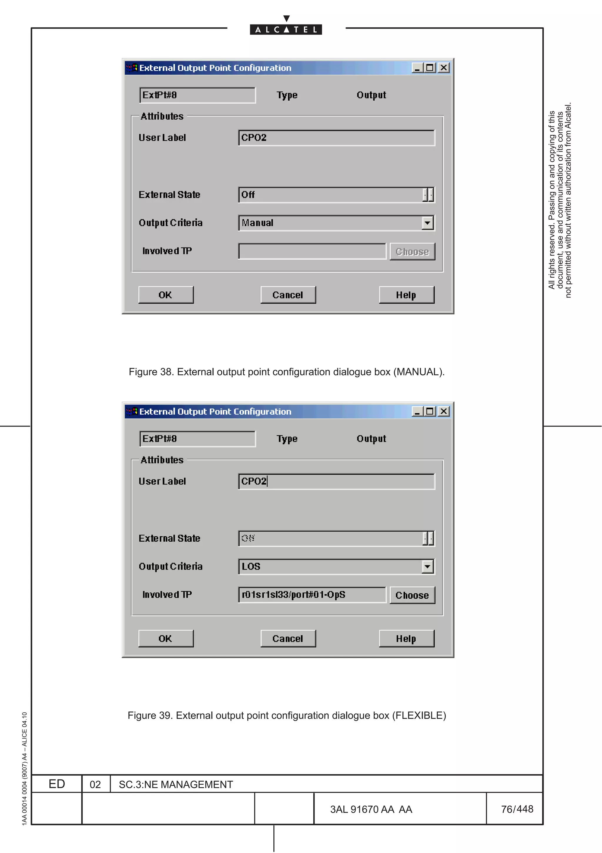 1AA 00014 0004 (9007) A4 – ALICE 04.10




                           ED
                           02
                           SC.3:NE MANAGEMENT




448
         3AL 91670 AA AA
                                                                                                                         Figure 38. External output point configuration dialogue box (MANUAL).




                                                Figure 39. External output point configuration dialogue box (FLEXIBLE)




         76 / 448
                                                                                                                                                                                                   All rights reserved. Passing on and copying of this
                                                                                                                                                                                                   document, use and communication of its contents
                                                                                                                                                                                                 not permitted without written authorization from Alcatel.
 