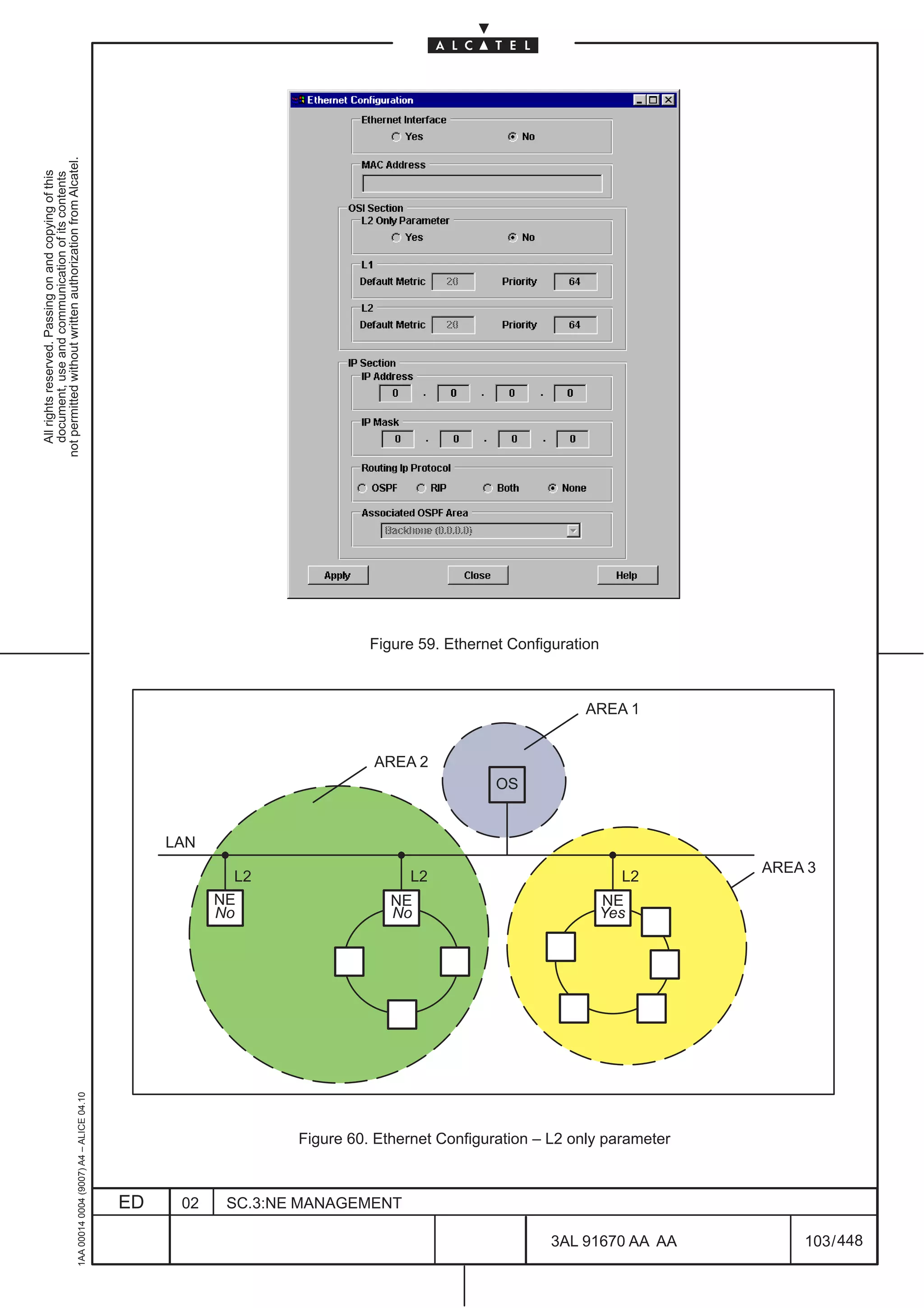All rights reserved. Passing on and copying of this
                                                                                                                                                                                           document, use and communication of its contents
                                                                                                                                                                                         not permitted without written authorization from Alcatel.
      1AA 00014 0004 (9007) A4 – ALICE 04.10




                           ED
                                                                                                                        LAN




                           02
                                                                                                        No
                                                                                                        NE
                                                                                                          L2




                           SC.3:NE MANAGEMENT
                                                                                                        No
                                                                                                        NE
                                                                                                              L2
                                                                                                                                   AREA 2
                                                                                                                              OS
                                                                                                                                                     Figure 59. Ethernet Configuration




                                                                                                        NE
                                                                                                        Yes
                                                                                                              L2
                                                                                                                                            AREA 1




448
                                                Figure 60. Ethernet Configuration – L2 only parameter




         3AL 91670 AA AA
                                                                                                               AREA 3




         103 / 448
 