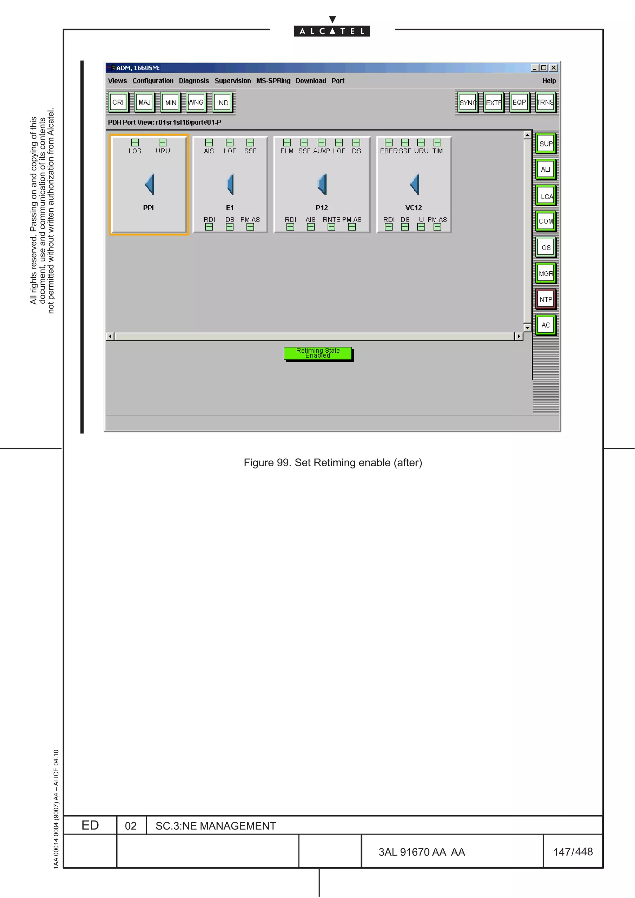 All rights reserved. Passing on and copying of this
                                                                                           document, use and communication of its contents
                                                                                         not permitted without written authorization from Alcatel.
      1AA 00014 0004 (9007) A4 – ALICE 04.10




                           ED
                           02
                           SC.3:NE MANAGEMENT
                                                Figure 99. Set Retiming enable (after)




448
         3AL 91670 AA AA
                                                                                                                        LCA




         147 / 448
 