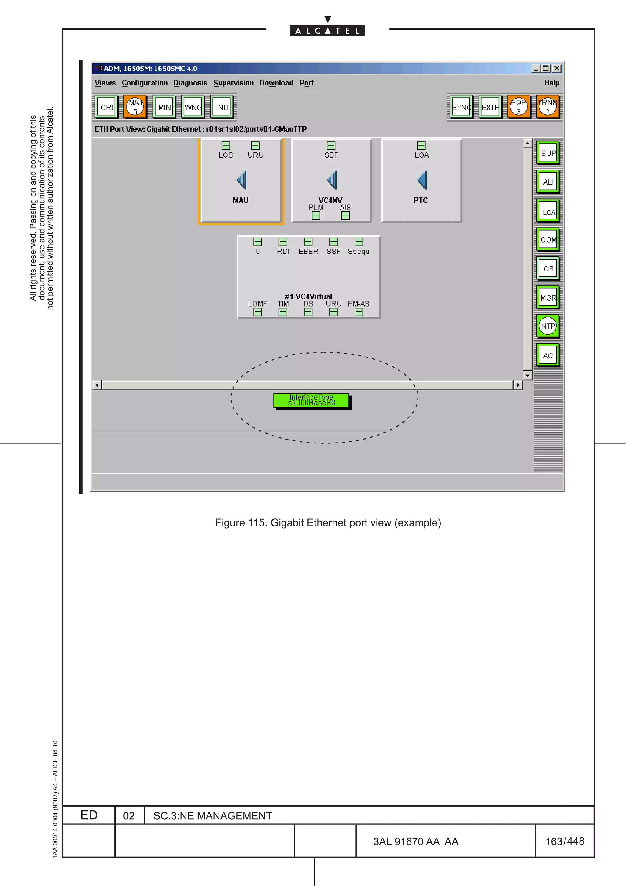 All rights reserved. Passing on and copying of this
                                                                                                     document, use and communication of its contents
                                                                                                   not permitted without written authorization from Alcatel.
      1AA 00014 0004 (9007) A4 – ALICE 04.10




                           ED
                           02
                           SC.3:NE MANAGEMENT
                                                Figure 115. Gigabit Ethernet port view (example)




448
         3AL 91670 AA AA
                                                                                                                             LCA




         163 / 448
 