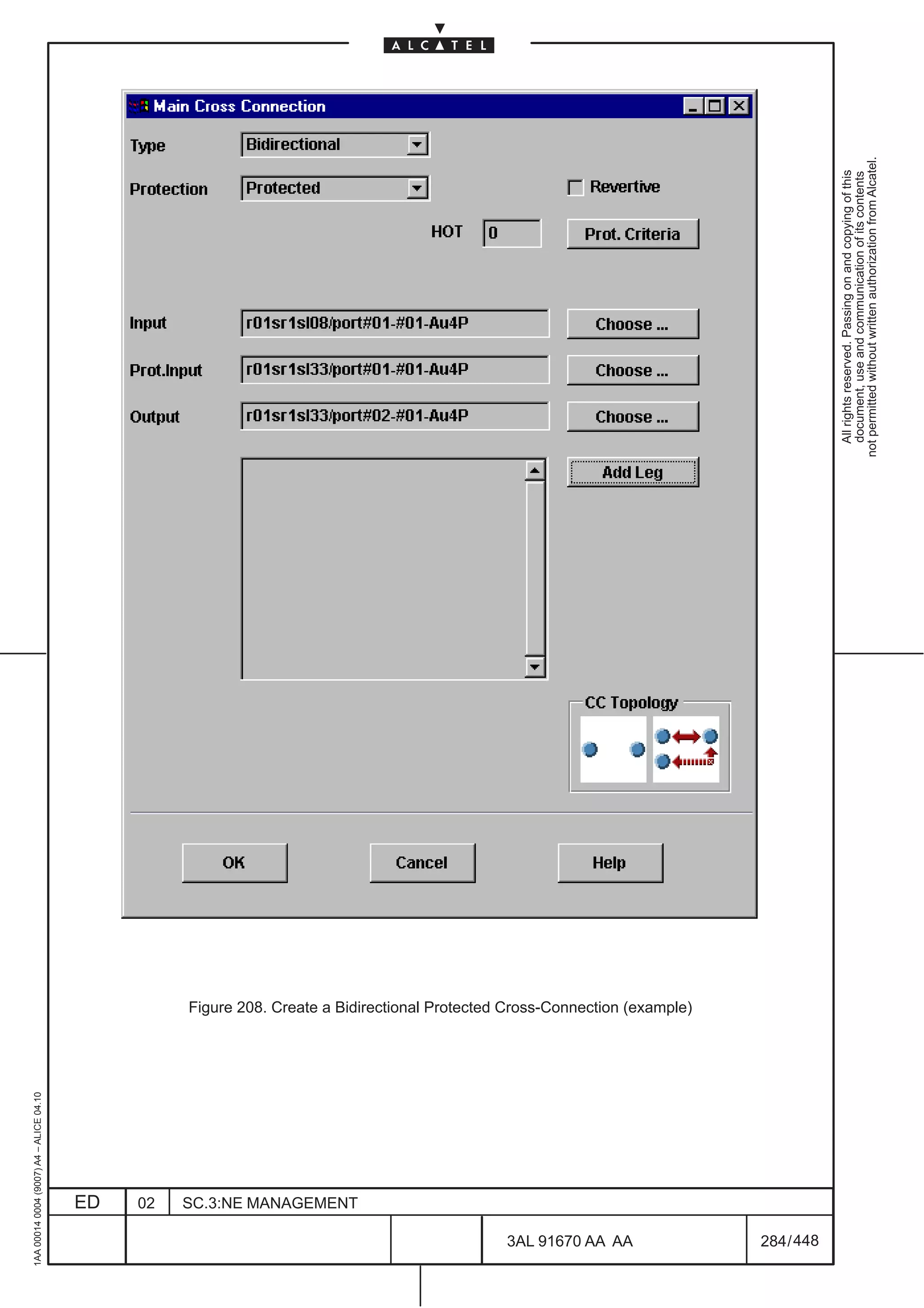 1AA 00014 0004 (9007) A4 – ALICE 04.10




                           ED
                           02
                           SC.3:NE MANAGEMENT




448
         3AL 91670 AA AA
                                                Figure 208. Create a Bidirectional Protected Cross-Connection (example)




         284 / 448
                                                                                                                            All rights reserved. Passing on and copying of this
                                                                                                                            document, use and communication of its contents
                                                                                                                          not permitted without written authorization from Alcatel.
 