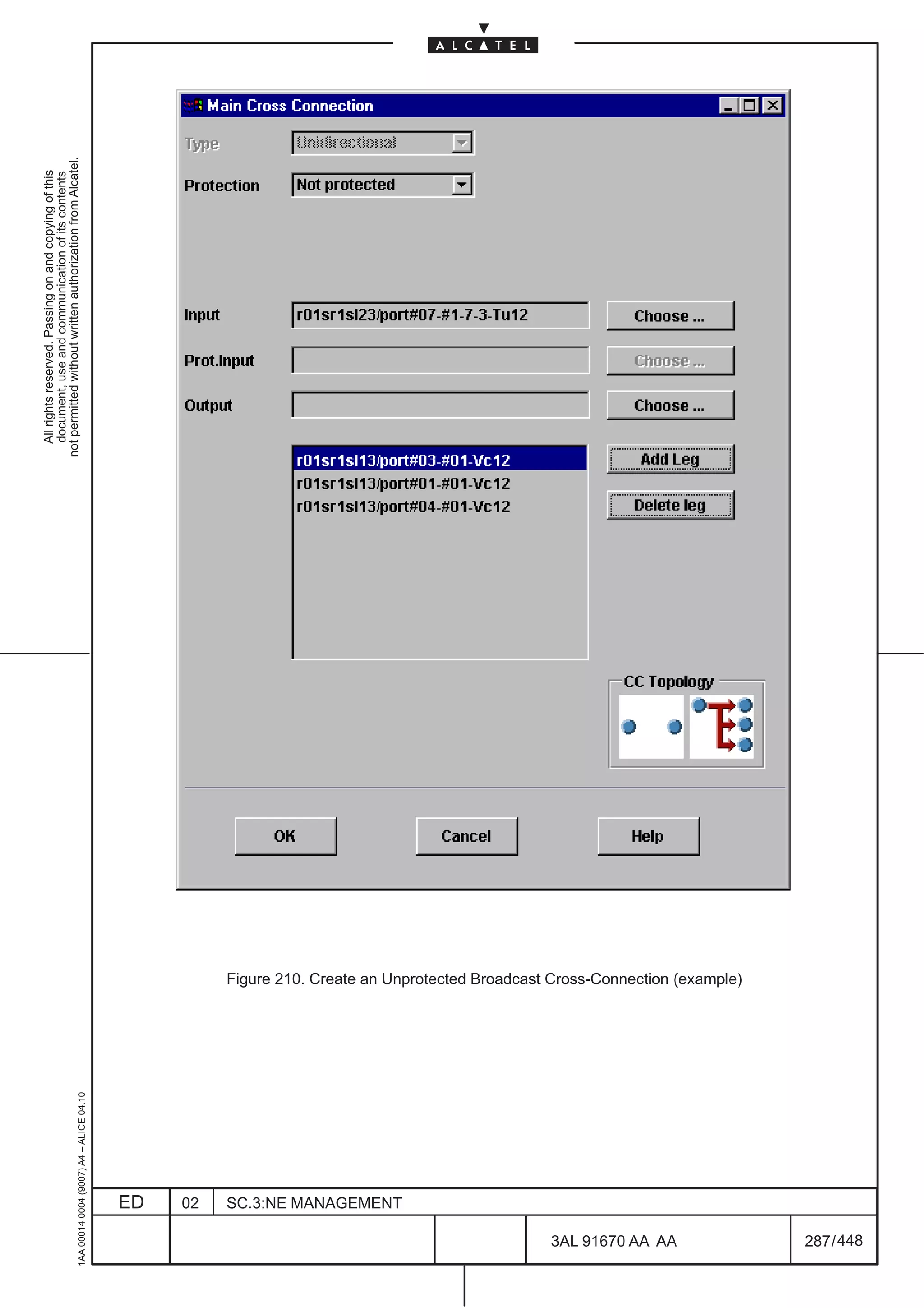 All rights reserved. Passing on and copying of this
                                                                                                                           document, use and communication of its contents
                                                                                                                         not permitted without written authorization from Alcatel.
      1AA 00014 0004 (9007) A4 – ALICE 04.10




                           ED
                           02
                           SC.3:NE MANAGEMENT




448
         3AL 91670 AA AA
                                                Figure 210. Create an Unprotected Broadcast Cross-Connection (example)




         287 / 448
 