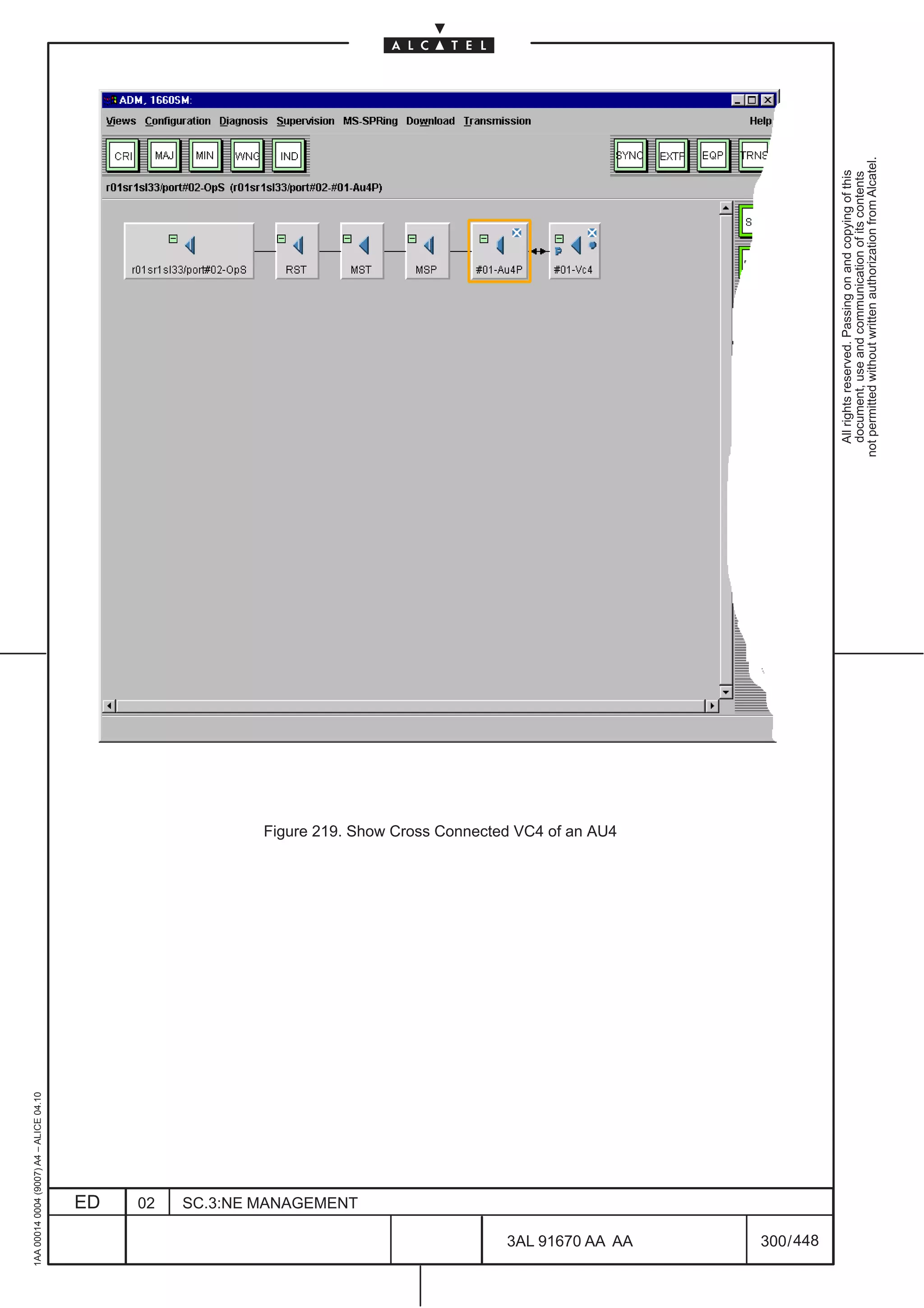 1AA 00014 0004 (9007) A4 – ALICE 04.10




                           ED
                           02
                           SC.3:NE MANAGEMENT
                                                Figure 219. Show Cross Connected VC4 of an AU4




448
         3AL 91670 AA AA
         300 / 448
                                                                                                   All rights reserved. Passing on and copying of this
                                                                                                   document, use and communication of its contents
                                                                                                 not permitted without written authorization from Alcatel.
 
