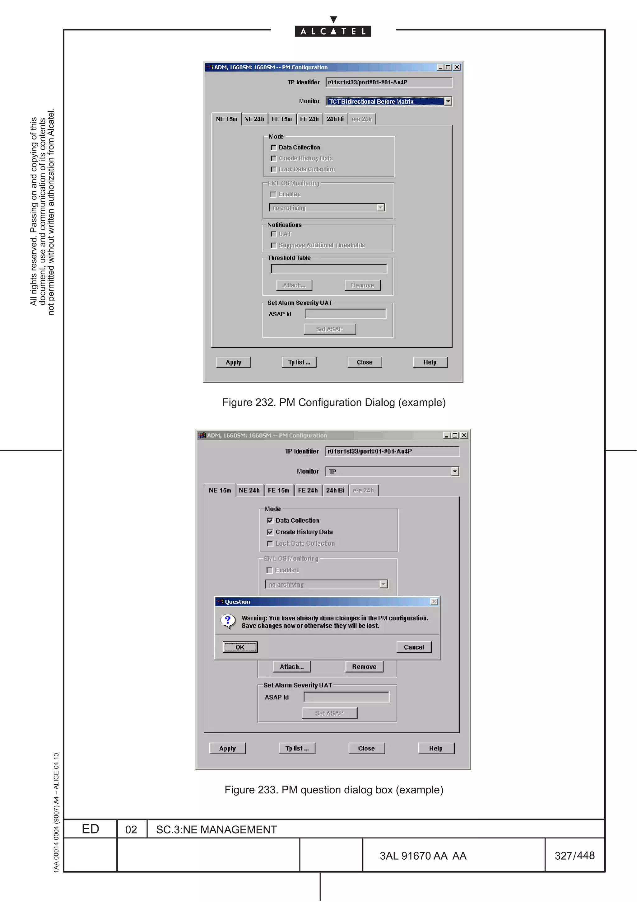 All rights reserved. Passing on and copying of this
                                                                                                                                                 document, use and communication of its contents
                                                                                                                                               not permitted without written authorization from Alcatel.
      1AA 00014 0004 (9007) A4 – ALICE 04.10




                           ED
                           02
                           SC.3:NE MANAGEMENT
                                                Figure 233. PM question dialog box (example)
                                                                                               Figure 232. PM Configuration Dialog (example)




448
         3AL 91670 AA AA
         327 / 448
 