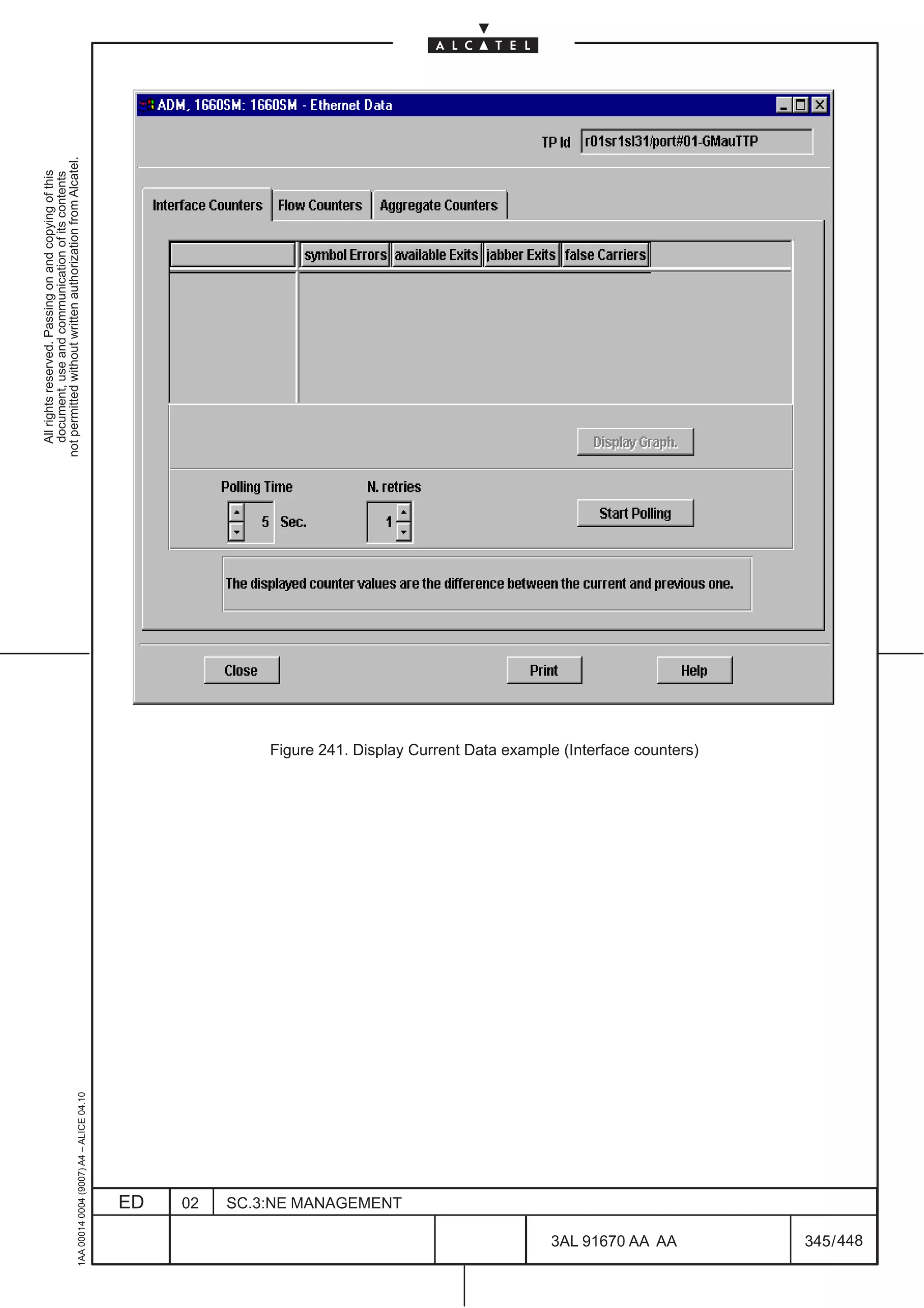All rights reserved. Passing on and copying of this
                                                                                                                  document, use and communication of its contents
                                                                                                                not permitted without written authorization from Alcatel.
      1AA 00014 0004 (9007) A4 – ALICE 04.10




                           ED
                           02
                           SC.3:NE MANAGEMENT




448
         3AL 91670 AA AA
                                                Figure 241. Display Current Data example (Interface counters)




         345 / 448
 