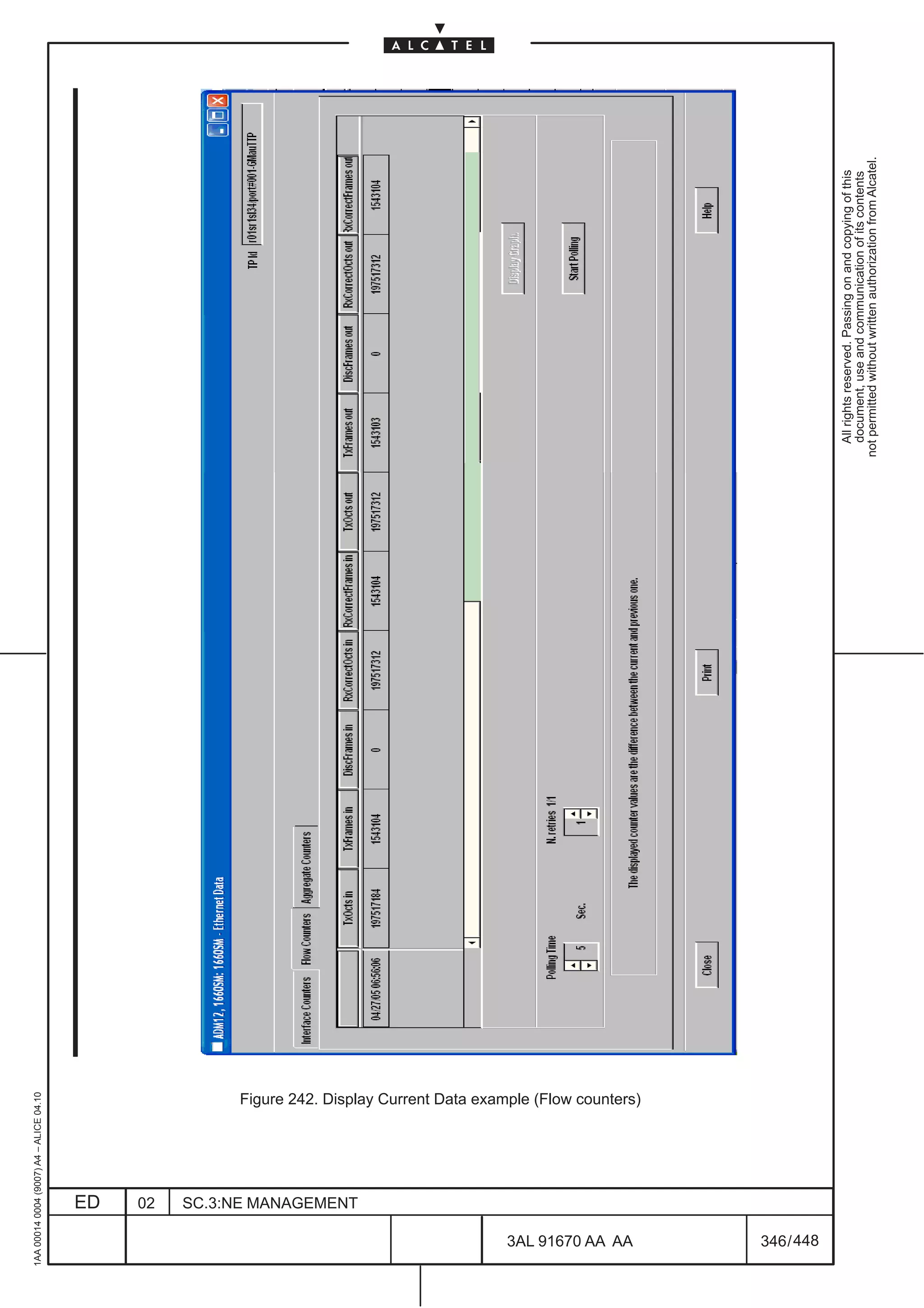 1AA 00014 0004 (9007) A4 – ALICE 04.10




                           ED
                           02
                           SC.3:NE MANAGEMENT




448
         3AL 91670 AA AA
                                                Figure 242. Display Current Data example (Flow counters)




         346 / 448
                                                                                                             All rights reserved. Passing on and copying of this
                                                                                                             document, use and communication of its contents
                                                                                                           not permitted without written authorization from Alcatel.
 