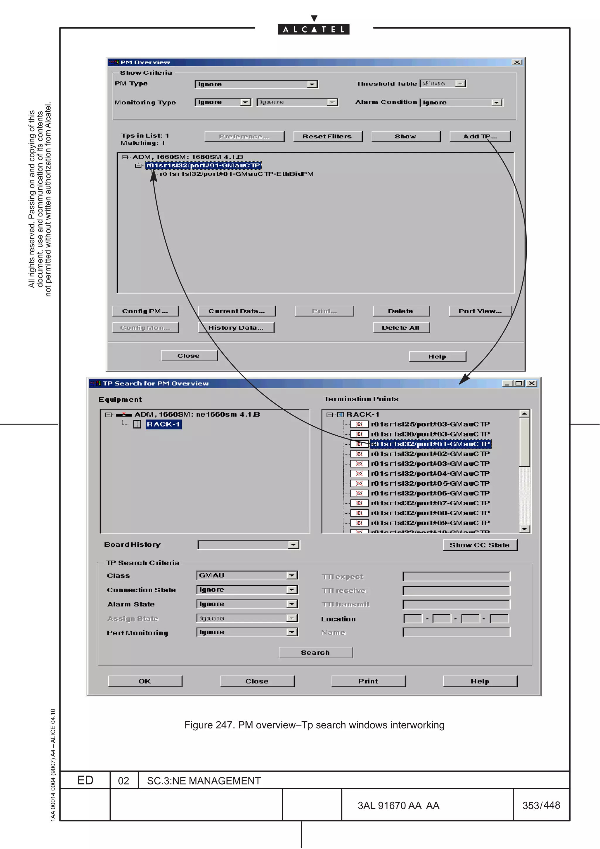 All rights reserved. Passing on and copying of this
                                                                                                           document, use and communication of its contents
                                                                                                         not permitted without written authorization from Alcatel.
      1AA 00014 0004 (9007) A4 – ALICE 04.10




                           ED
                           02
                           SC.3:NE MANAGEMENT




448
         3AL 91670 AA AA
                                                Figure 247. PM overview–Tp search windows interworking




         353 / 448
 