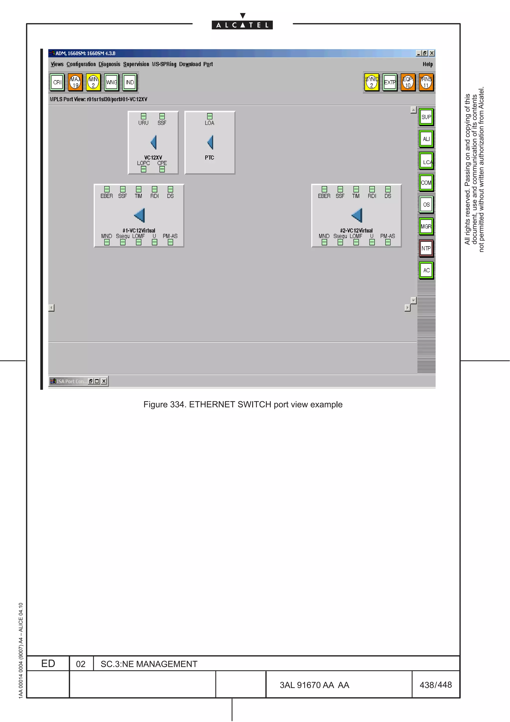 1AA 00014 0004 (9007) A4 – ALICE 04.10




                           ED
                           02
                           SC.3:NE MANAGEMENT
                                                Figure 334. ETHERNET SWITCH port view example




448
         3AL 91670 AA AA
                                                                                                                             LCA




         438 / 448
                                                                                                  All rights reserved. Passing on and copying of this
                                                                                                  document, use and communication of its contents
                                                                                                not permitted without written authorization from Alcatel.
 