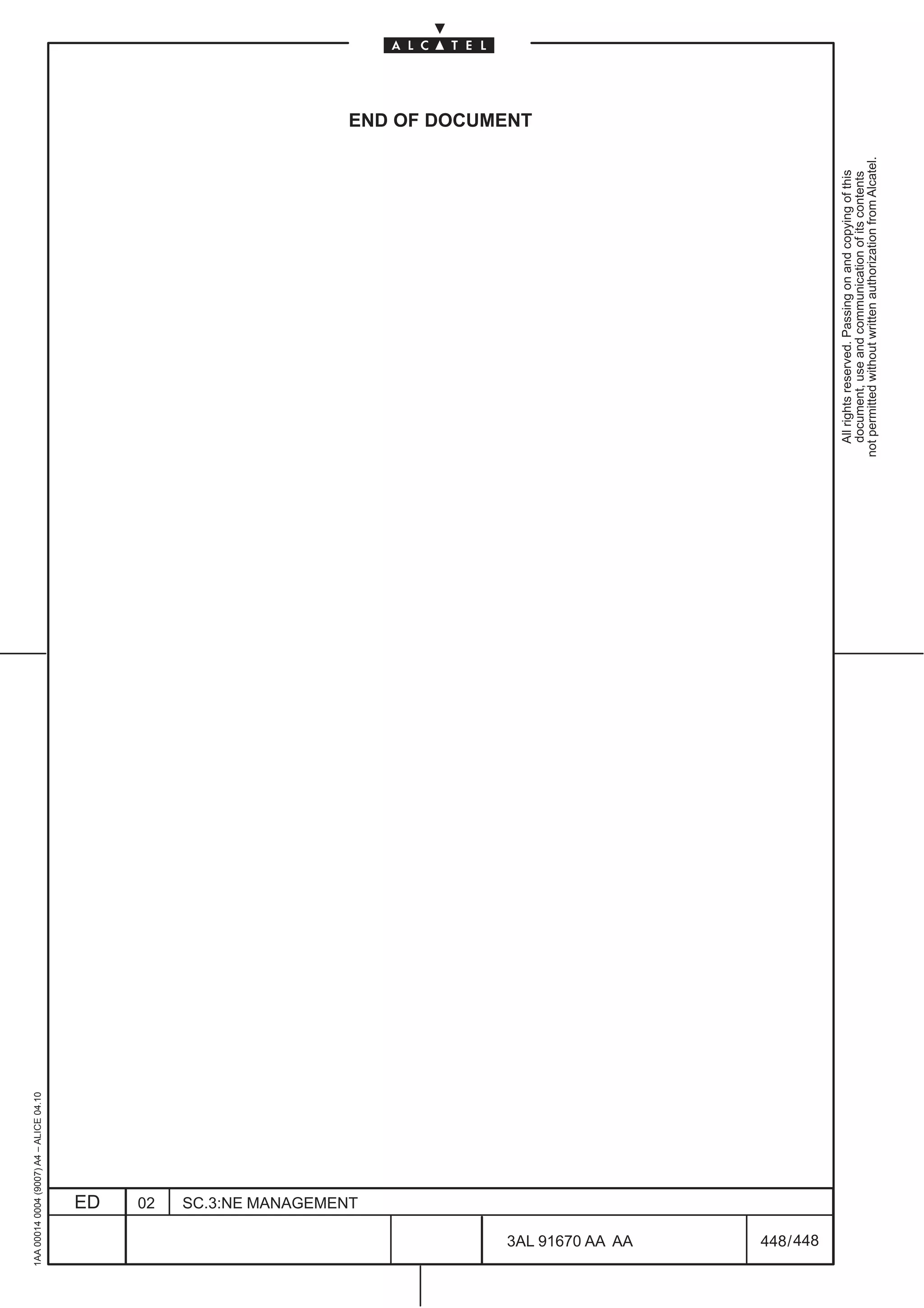 1AA 00014 0004 (9007) A4 – ALICE 04.10




                           ED
                           02
                           SC.3:NE MANAGEMENT
                                                                                                            END OF DOCUMENT




448
         3AL 91670 AA AA
         448 / 448
                                                  All rights reserved. Passing on and copying of this
                                                  document, use and communication of its contents
                                                not permitted without written authorization from Alcatel.
 