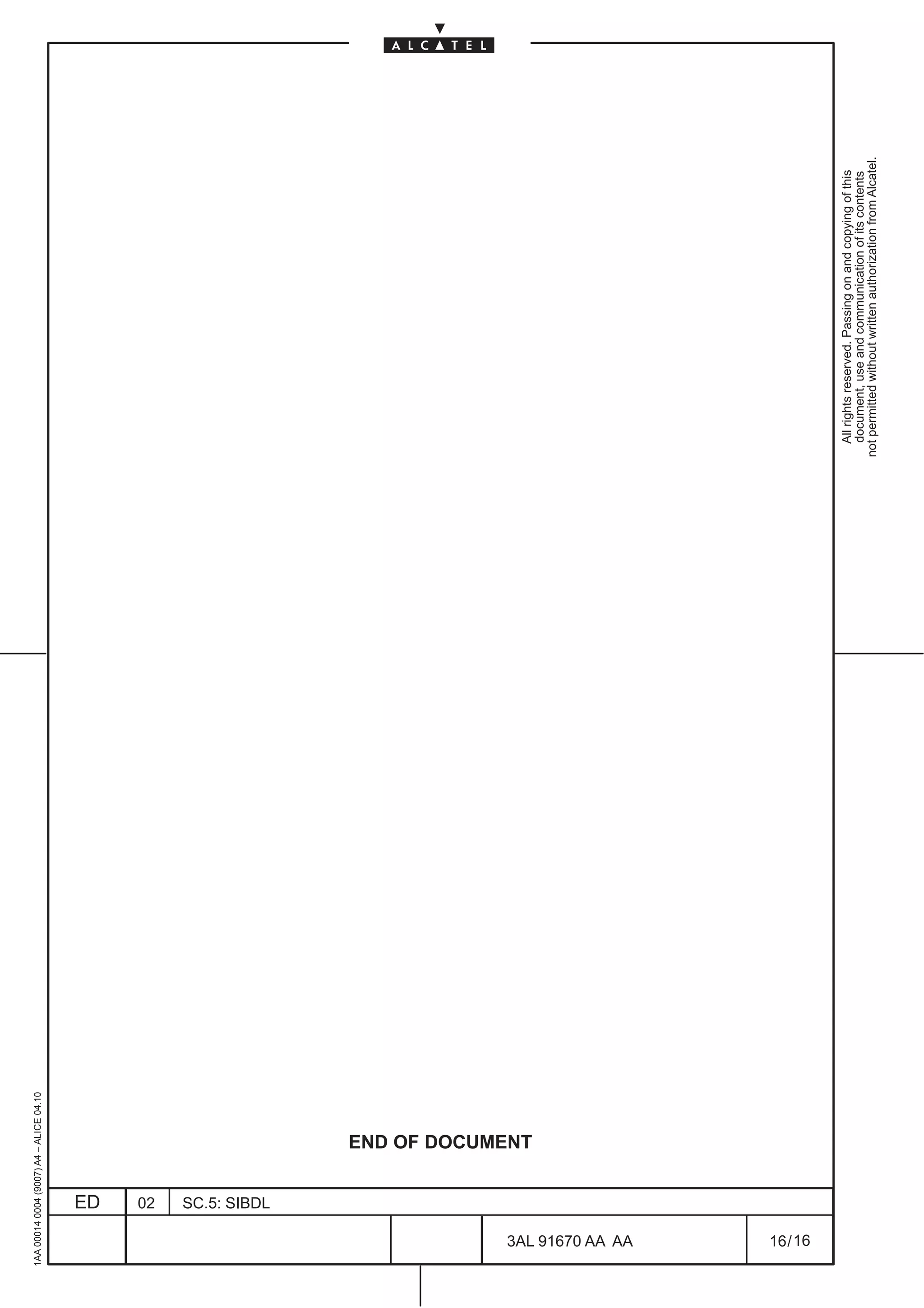 1AA 00014 0004 (9007) A4 – ALICE 04.10




                          ED
                          02
                          SC.5: SIBDL
                                        END OF DOCUMENT




16
        3AL 91670 AA AA
        16 / 16
                                                            All rights reserved. Passing on and copying of this
                                                            document, use and communication of its contents
                                                          not permitted without written authorization from Alcatel.
 