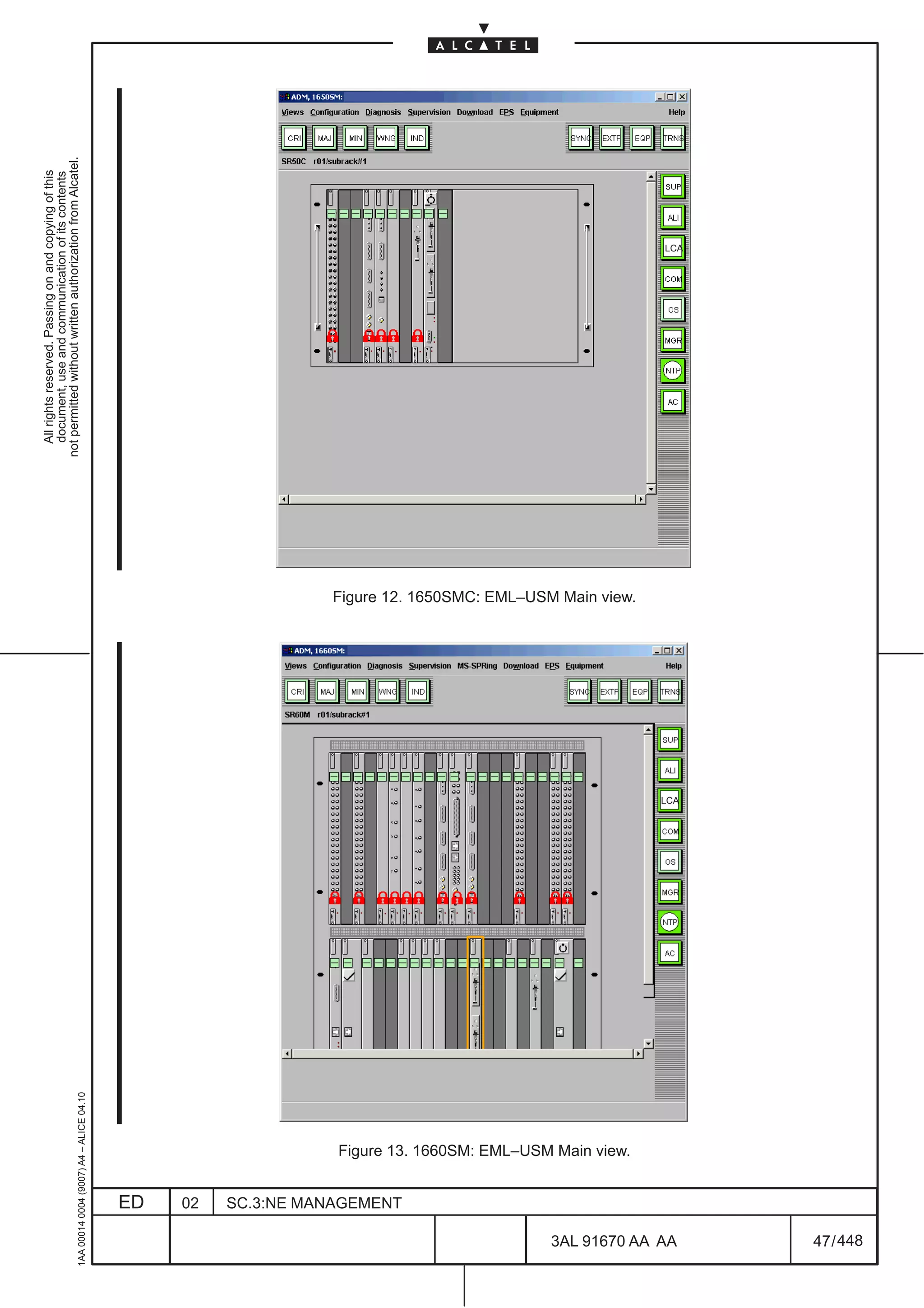 All rights reserved. Passing on and copying of this
                                                                                                                                         document, use and communication of its contents
                                                                                                                                       not permitted without written authorization from Alcatel.
      1AA 00014 0004 (9007) A4 – ALICE 04.10




                           ED
                           02
                           SC.3:NE MANAGEMENT
                                                Figure 13. 1660SM: EML–USM Main view.
                                                                                              Figure 12. 1650SMC: EML–USM Main view.




448
         3AL 91670 AA AA
                                                                                        LCA
                                                                                                                                                                             LCA




         47 / 448
 