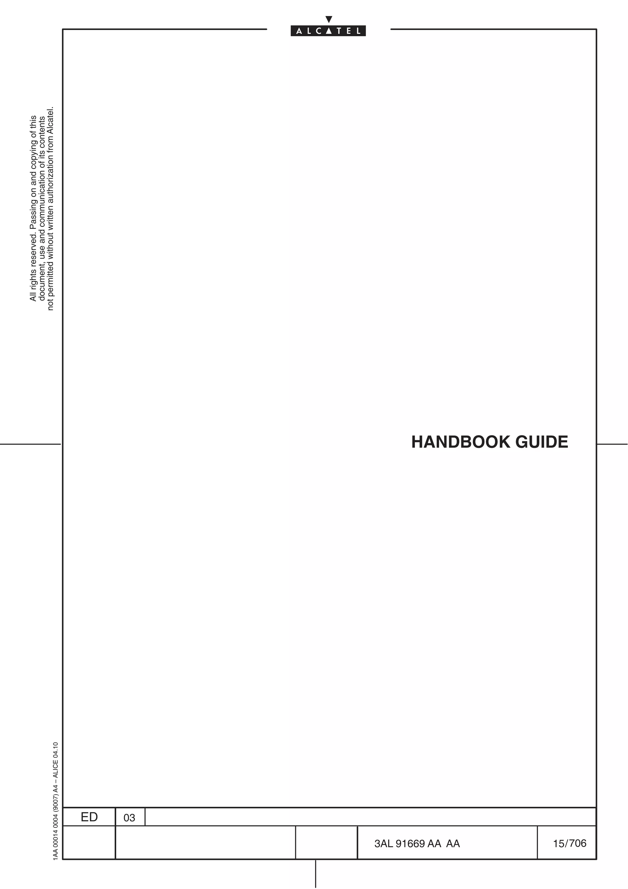 All rights reserved. Passing on and copying of this
                                                                  document, use and communication of its contents
                                                                not permitted without written authorization from Alcatel.
      1AA 00014 0004 (9007) A4 – ALICE 04.10




                           ED
                           03




706
         3AL 91669 AA AA
                                               HANDBOOK GUIDE




         15 / 706
 