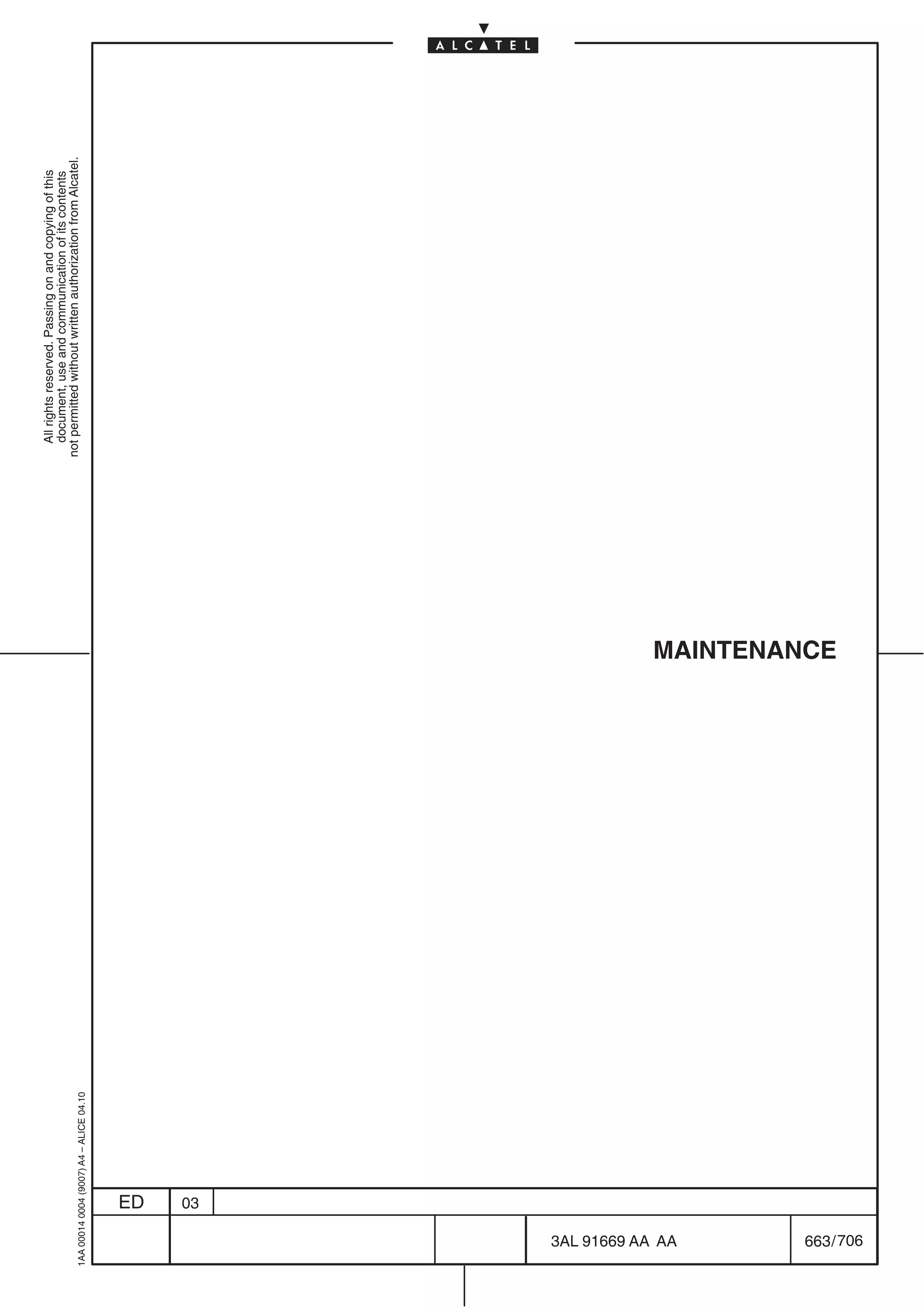 All rights reserved. Passing on and copying of this
                                                               document, use and communication of its contents
                                                             not permitted without written authorization from Alcatel.
      1AA 00014 0004 (9007) A4 – ALICE 04.10




                           ED
                           03




706
         3AL 91669 AA AA
                                               MAINTENANCE




         663 / 706
 