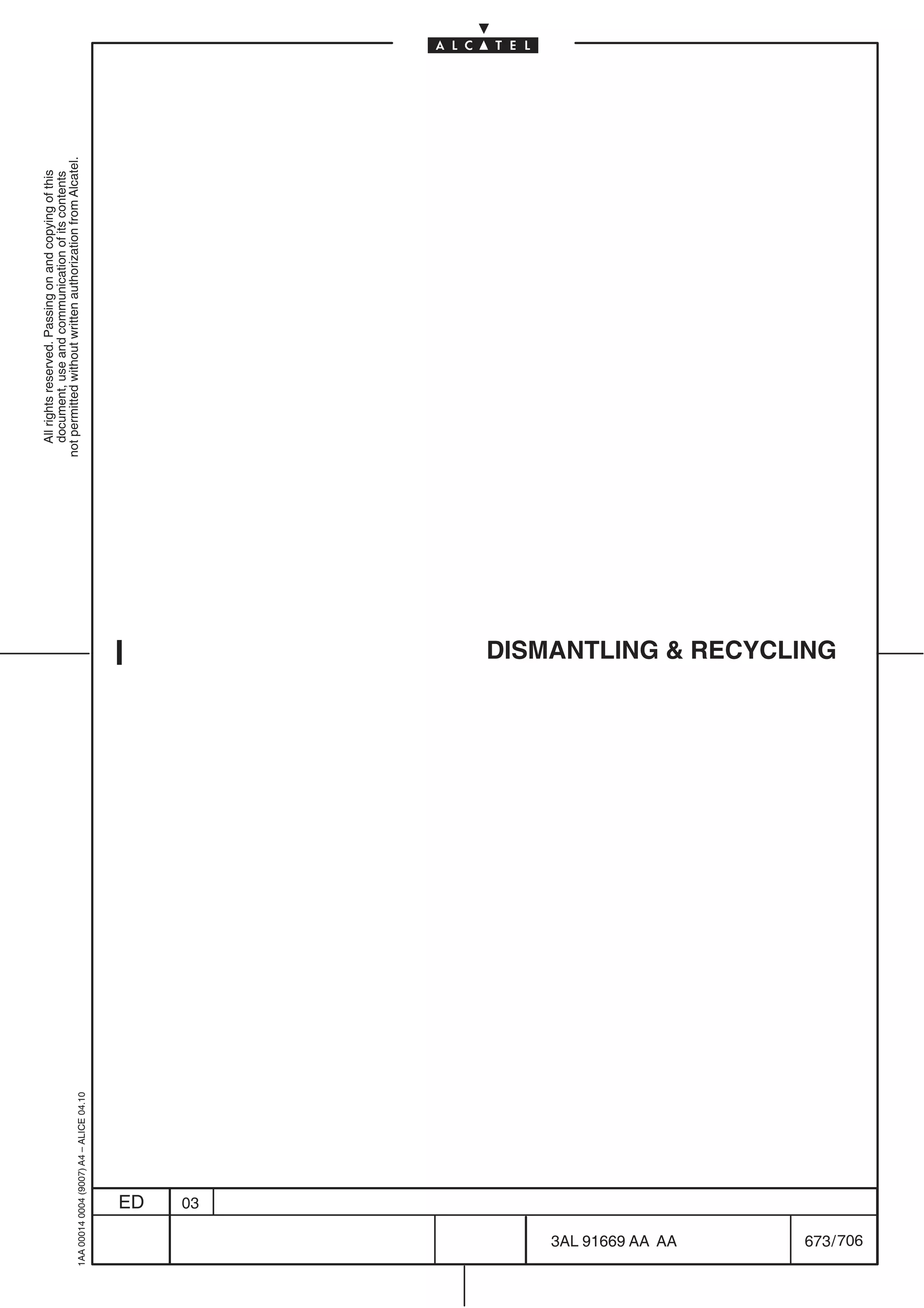 All rights reserved. Passing on and copying of this
                                                                           document, use and communication of its contents
                                                                         not permitted without written authorization from Alcatel.
      1AA 00014 0004 (9007) A4 – ALICE 04.10




                           ED
                           03




706
         3AL 91669 AA AA
                                               DISMANTLING  RECYCLING




         673 / 706
 