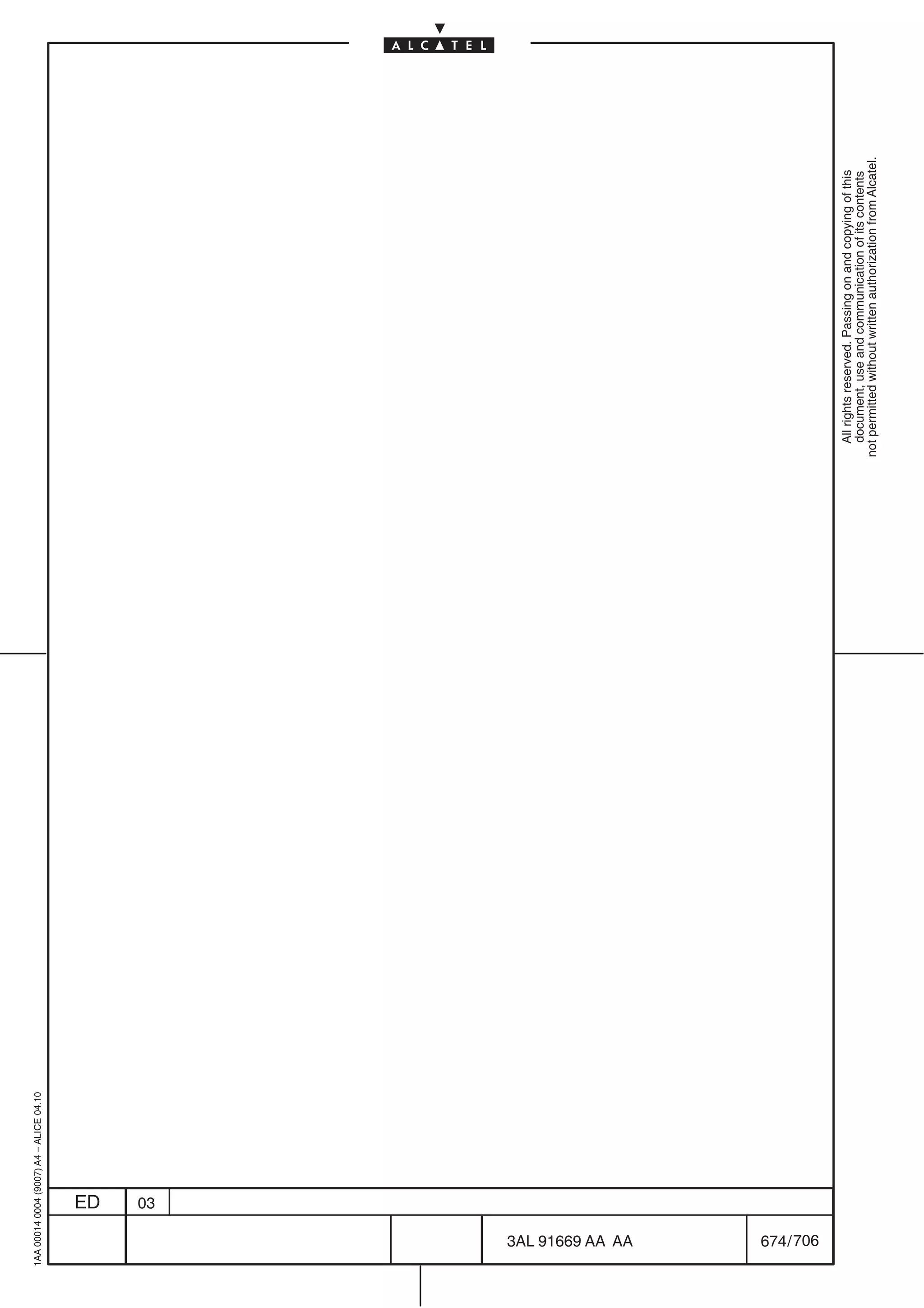 1AA 00014 0004 (9007) A4 – ALICE 04.10




                           ED
                           03




706
         3AL 91669 AA AA
         674 / 706
                                                 All rights reserved. Passing on and copying of this
                                                 document, use and communication of its contents
                                               not permitted without written authorization from Alcatel.
 