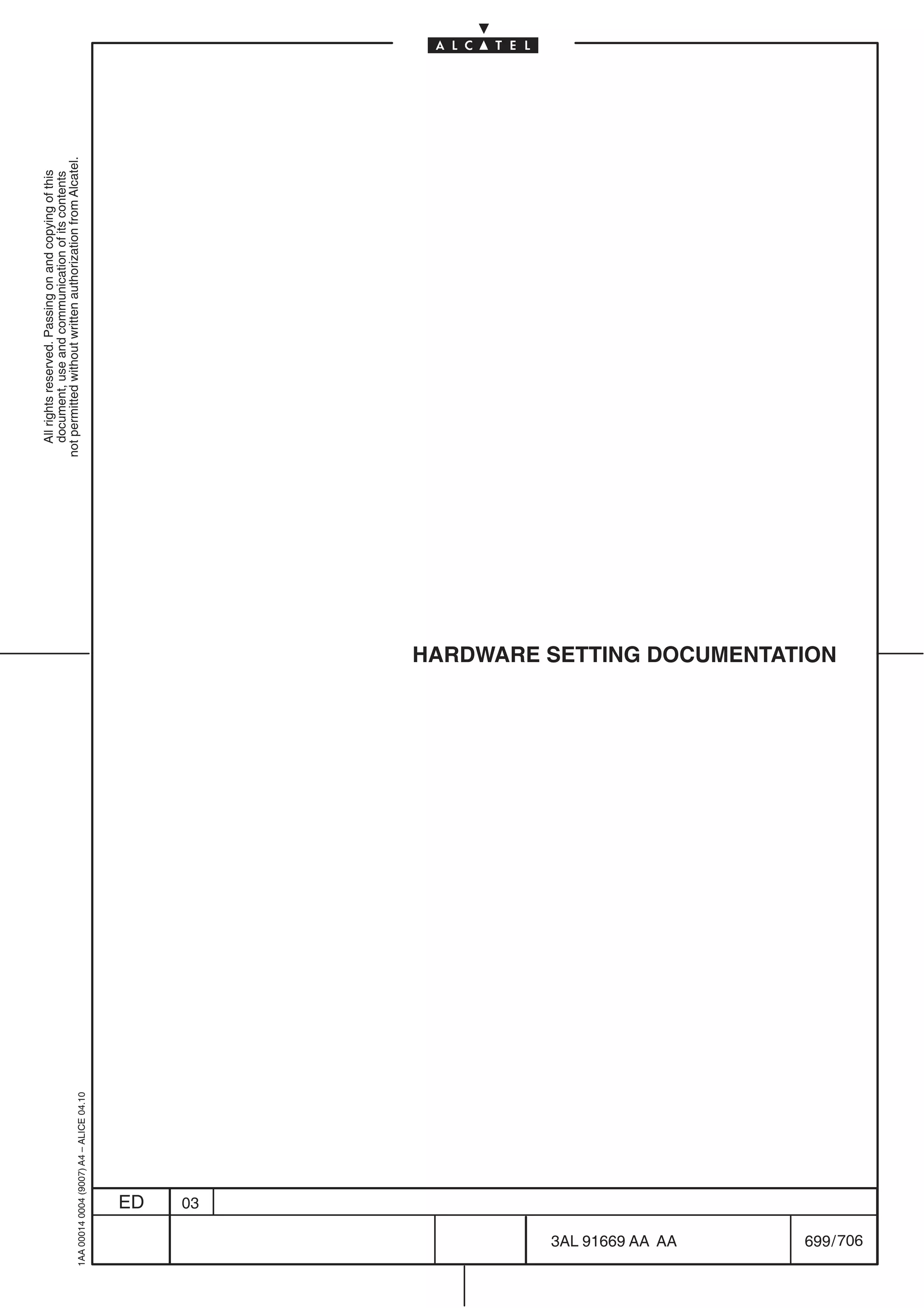 All rights reserved. Passing on and copying of this
                                                                                  document, use and communication of its contents
                                                                                not permitted without written authorization from Alcatel.
      1AA 00014 0004 (9007) A4 – ALICE 04.10




                           ED
                           03




706
         3AL 91669 AA AA
                                               HARDWARE SETTING DOCUMENTATION




         699 / 706
 