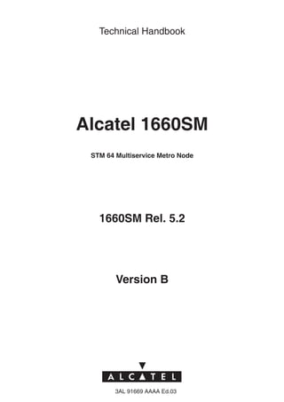 Technical Handbook




Alcatel 1660SM
 STM 64 Multiservice Metro Node




   1660SM Rel. 5.2




        Version B




        3AL 91669 AAAA Ed.03
 