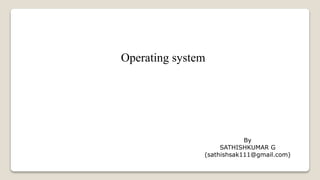 Operating system
By
SATHISHKUMAR G
(sathishsak111@gmail.com)
 