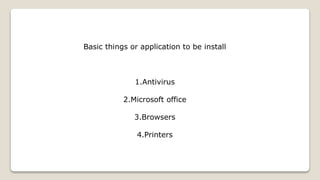 Basic things or application to be install
1.Antivirus
2.Microsoft office
3.Browsers
4.Printers
 