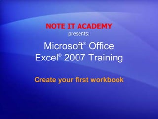 Microsoft®
Office
Excel®
2007 Training
Create your first workbook
NOTE IT ACADEMY
presents:
 