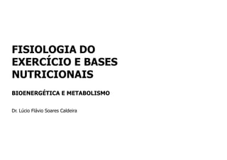 FISIOLOGIA DO
EXERCÍCIO E BASES
NUTRICIONAIS
BIOENERGÉTICA E METABOLISMO
Dr. Lúcio Flávio Soares Caldeira
 