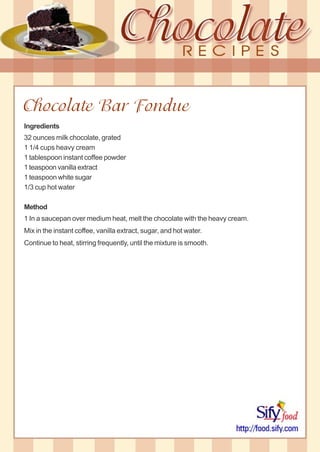 Chocolate Bar Fondue
Ingredients
32 ounces milk chocolate, grated
1 1/4 cups heavy cream
1 tablespoon instant coffee powder
1 teaspoon vanilla extract
1 teaspoon white sugar
1/3 cup hot water
Method
1 In a saucepan over medium heat, melt the chocolate with the heavy cream.
Mix in the instant coffee, vanilla extract, sugar, and hot water.
Continue to heat, stirring frequently, until the mixture is smooth.
 