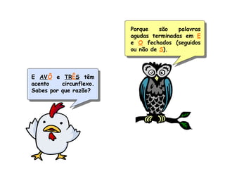 Porque são palavras
agudas terminadas em E
e O fechados (seguidos
ou não de S).
E AVÔ e TRÊS têm
acento circunflexo.
Sabes por que razão?
 