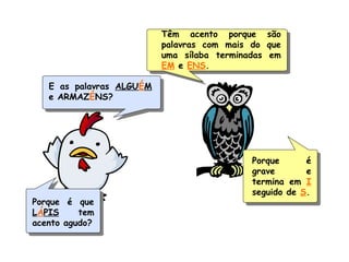 E as palavras ALGUÉM
e ARMAZÉNS?
Têm acento porque são
palavras com mais do que
uma sílaba terminadas em
EM e ENS.
Porque é
grave e
termina em I
seguido de S.
Porque é que
LÁPIS tem
acento agudo?
 