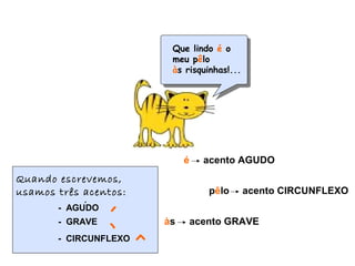 é acento AGUDO
pêlo acento CIRCUNFLEXO
às acento GRAVE
´
Quando escrevemos,
usamos três acentos:
- AGUDO
- GRAVE
- CIRCUNFLEXO
´
` ^
Que lindo é o
meu pêlo
às risquinhas!...
 