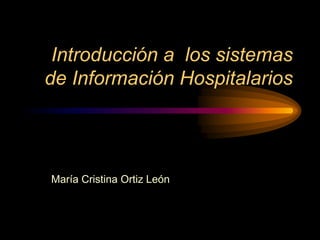 Introducción a los sistemas
de Información Hospitalarios
María Cristina Ortiz León
 